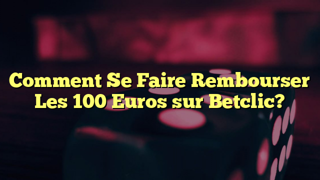 Comment Se Faire Rembourser Les 100 Euros sur Betclic?