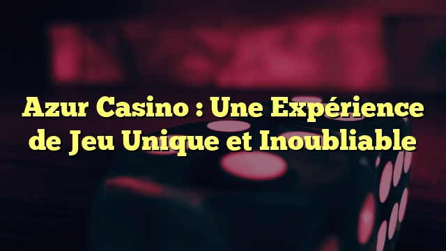 Azur Casino : Une Expérience de Jeu Unique et Inoubliable